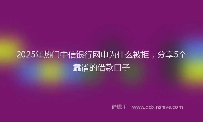 2025年热门中信银行网申为什么被拒，分享5个靠谱的借款口子