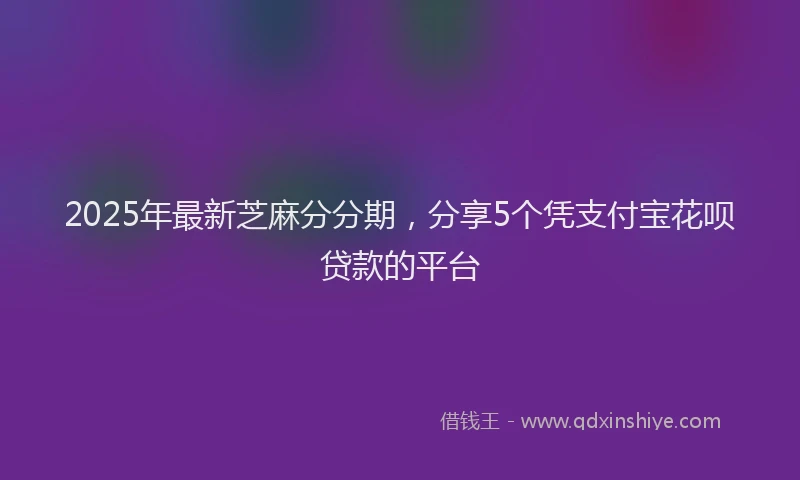 2025年最新芝麻分分期，分享5个凭支付宝花呗贷款的平台