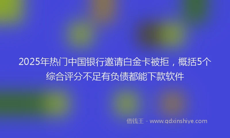 2025年热门中国银行邀请白金卡被拒，概括5个综合评分不足有负债都能下款软件