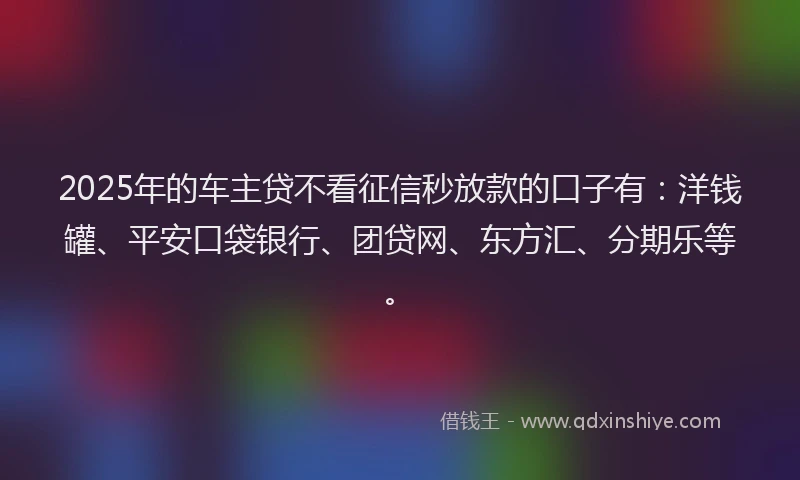 2025年的车主贷不看征信秒放款的口子有：洋钱罐、平安口袋银行、团贷网、东方汇、分期乐等。