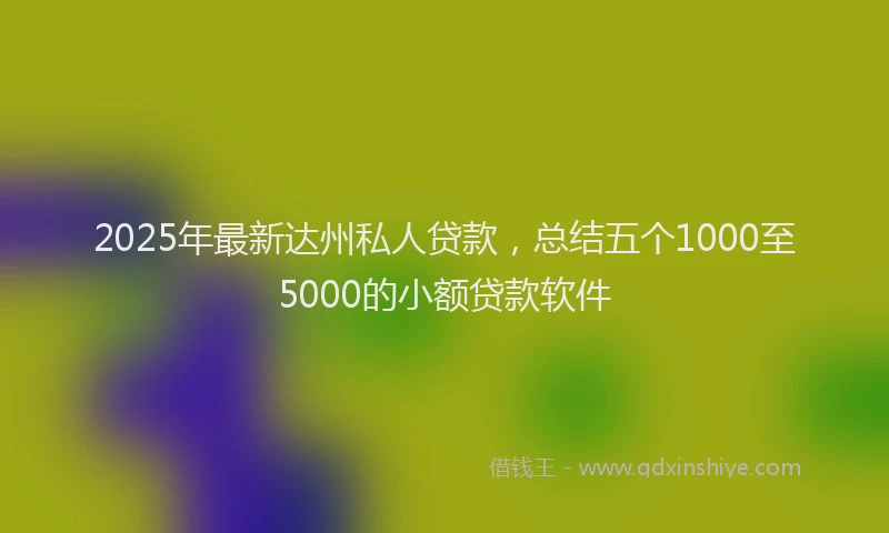2025年最新达州私人贷款，总结五个1000至5000的小额贷款软件