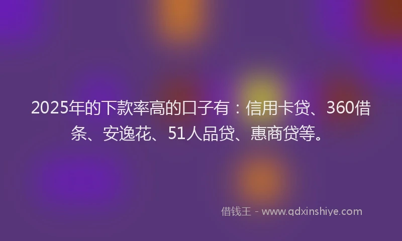2025年的下款率高的口子有：信用卡贷、360借条、安逸花、51人品贷、惠商贷等。