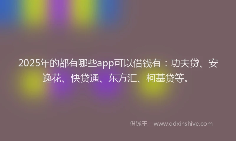 2025年的都有哪些app可以借钱有：功夫贷、安逸花、快贷通、东方汇、柯基贷等。