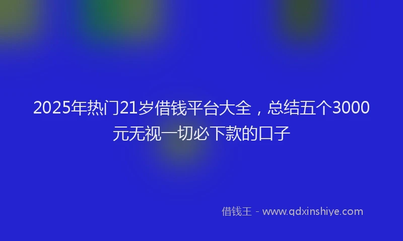 2025年热门21岁借钱平台大全，总结五个3000元无视一切必下款的口子