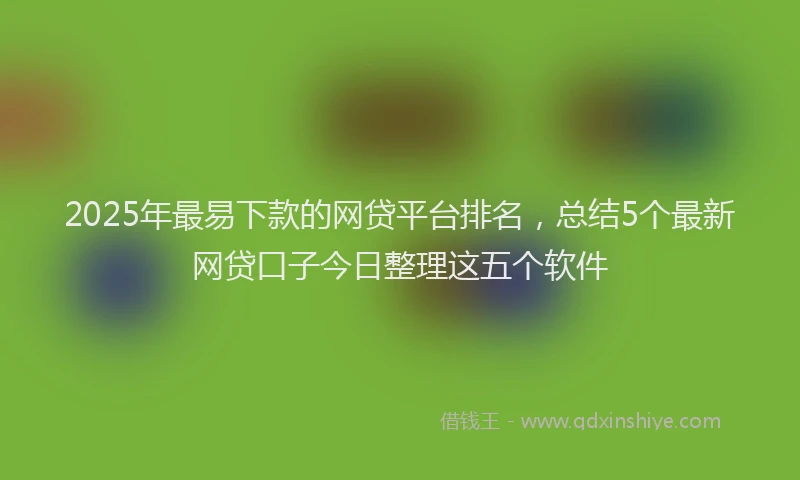 2025年最易下款的网贷平台排名，总结5个最新网贷口子今日整理这五个软件