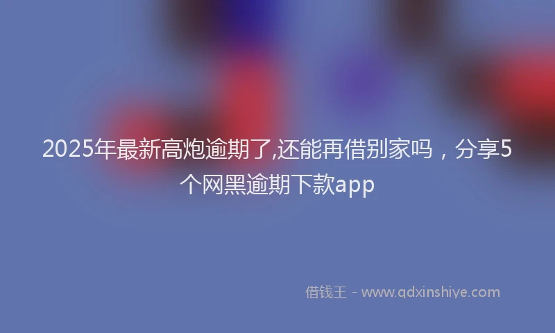 2025年最新高炮逾期了,还能再借别家吗，分享5个网黑逾期下款app