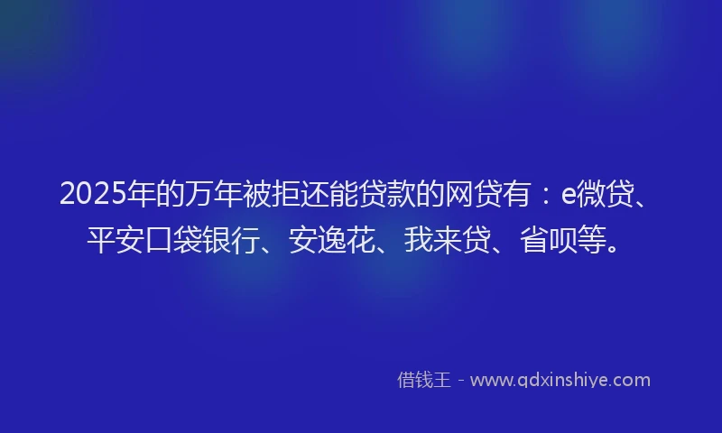 2025年的万年被拒还能贷款的网贷有：e微贷、平安口袋银行、安逸花、我来贷、省呗等。
