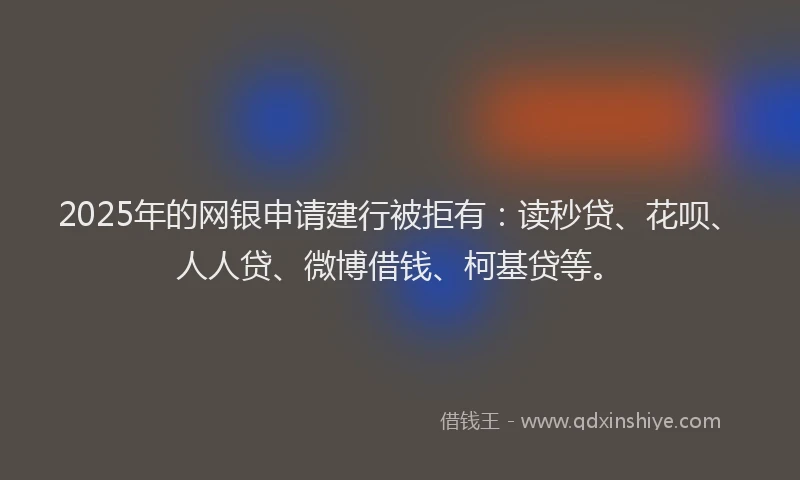 2025年的网银申请建行被拒有：读秒贷、花呗、人人贷、微博借钱、柯基贷等。