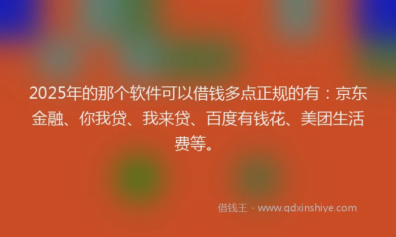 2025年的那个软件可以借钱多点正规的有：京东金融、你我贷、我来贷、百度有钱花、美团生活费等。