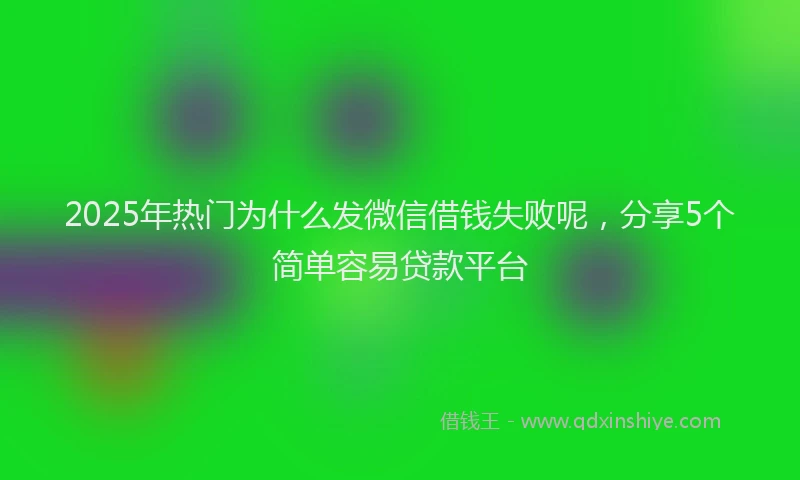 2025年热门为什么发微信借钱失败呢，分享5个简单容易贷款平台