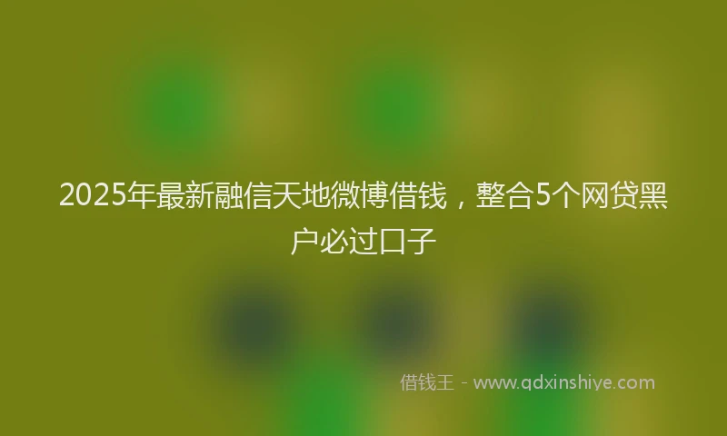 2025年最新融信天地微博借钱，整合5个网贷黑户必过口子