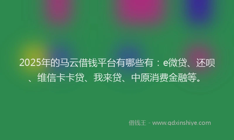2025年的马云借钱平台有哪些有：e微贷、还呗、维信卡卡贷、我来贷、中原消费金融等。