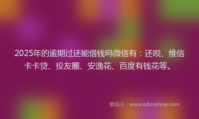 2025年的逾期过还能借钱吗微信有：还呗、维信卡卡贷、投友圈、安逸花、百度有钱花等。