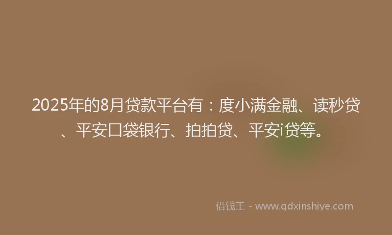2025年的8月贷款平台有：度小满金融、读秒贷、平安口袋银行、拍拍贷、平安i贷等。