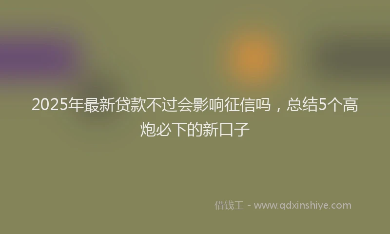 2025年最新贷款不过会影响征信吗，总结5个高炮必下的新口子