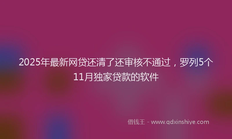 2025年最新网贷还清了还审核不通过，罗列5个11月独家贷款的软件