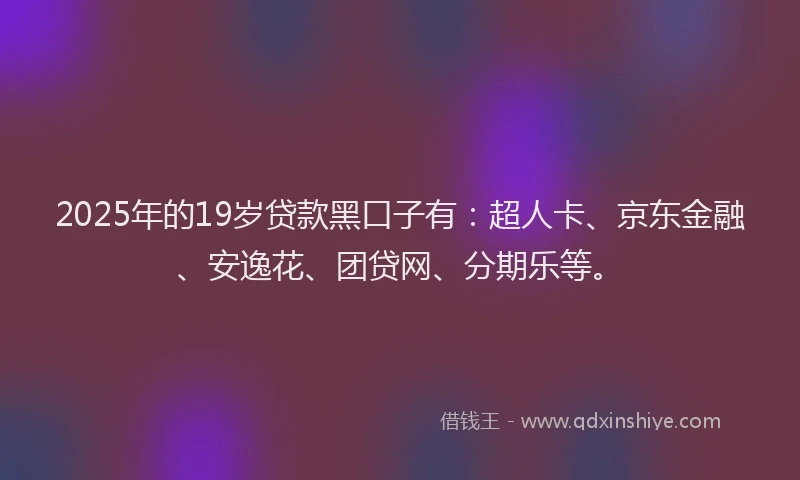 2025年的19岁贷款黑口子有：超人卡、京东金融、安逸花、团贷网、分期乐等。