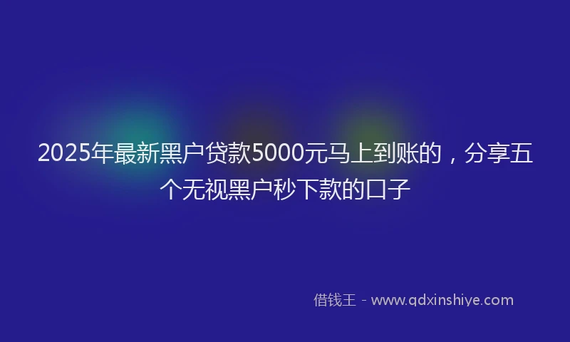 2025年最新黑户贷款5000元马上到账的，分享五个无视黑户秒下款的口子
