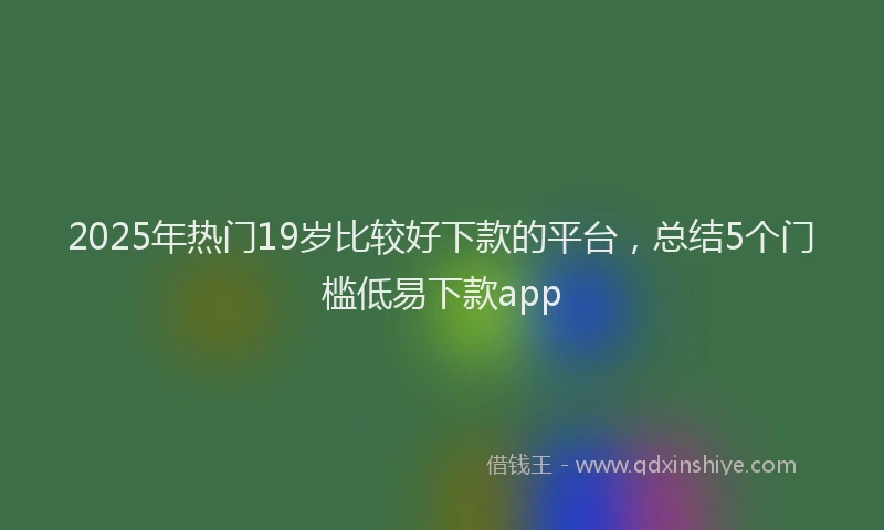 2025年热门19岁比较好下款的平台，总结5个门槛低易下款app