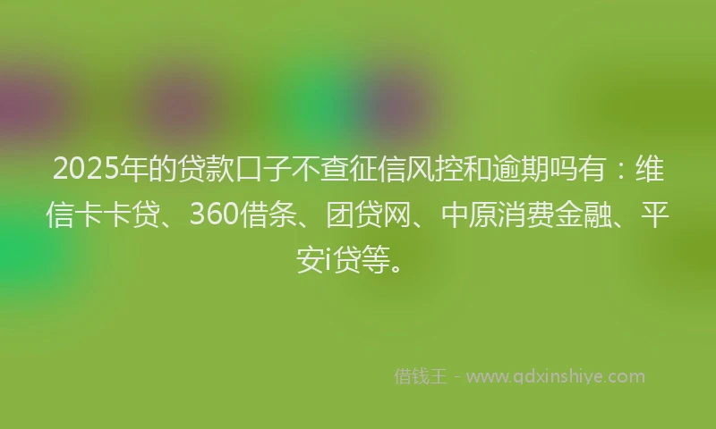 2025年的贷款口子不查征信风控和逾期吗有：维信卡卡贷、360借条、团贷网、中原消费金融、平安i贷等。