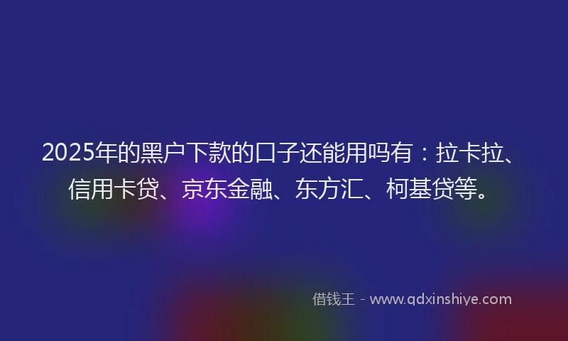 2025年的黑户下款的口子还能用吗有：拉卡拉、信用卡贷、京东金融、东方汇、柯基贷等。