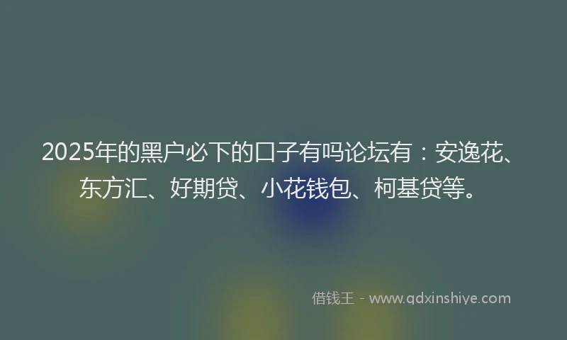 2025年的黑户必下的口子有吗论坛有：安逸花、东方汇、好期贷、小花钱包、柯基贷等。