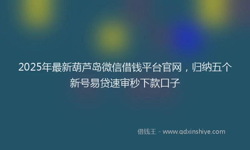 2025年最新葫芦岛微信借钱平台官网，归纳五个新号易贷速审秒下款口子