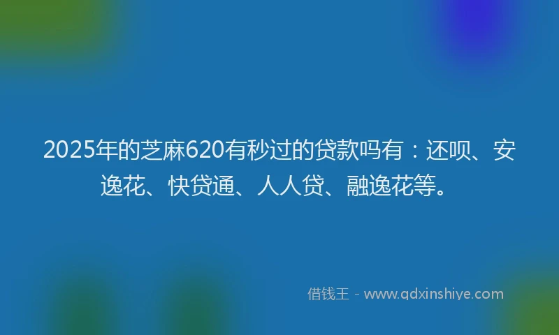 2025年的芝麻620有秒过的贷款吗有：还呗、安逸花、快贷通、人人贷、融逸花等。