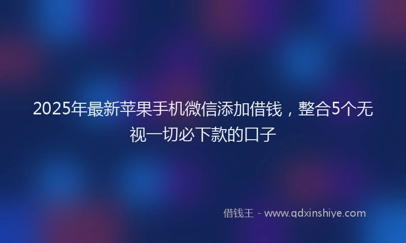 2025年最新苹果手机微信添加借钱，整合5个无视一切必下款的口子
