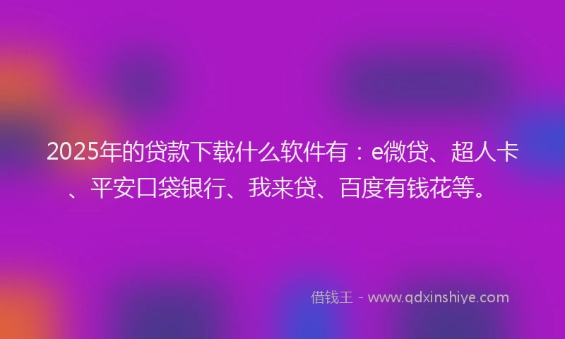 2025年的贷款下载什么软件有：e微贷、超人卡、平安口袋银行、我来贷、百度有钱花等。