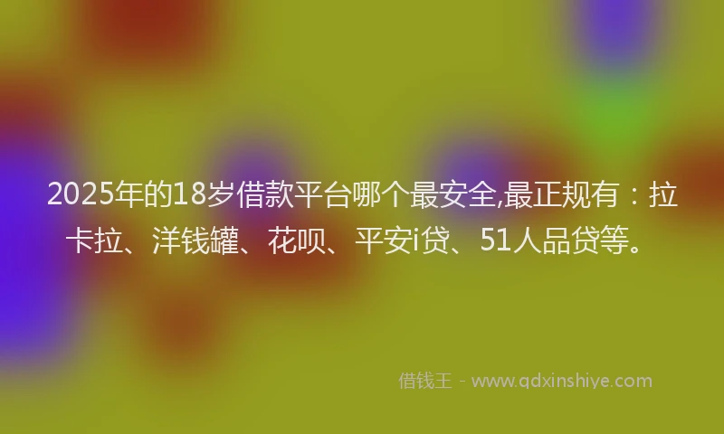 2025年的18岁借款平台哪个最安全,最正规有：拉卡拉、洋钱罐、花呗、平安i贷、51人品贷等。