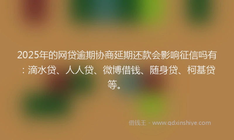 2025年的网贷逾期协商延期还款会影响征信吗有：滴水贷、人人贷、微博借钱、随身贷、柯基贷等。