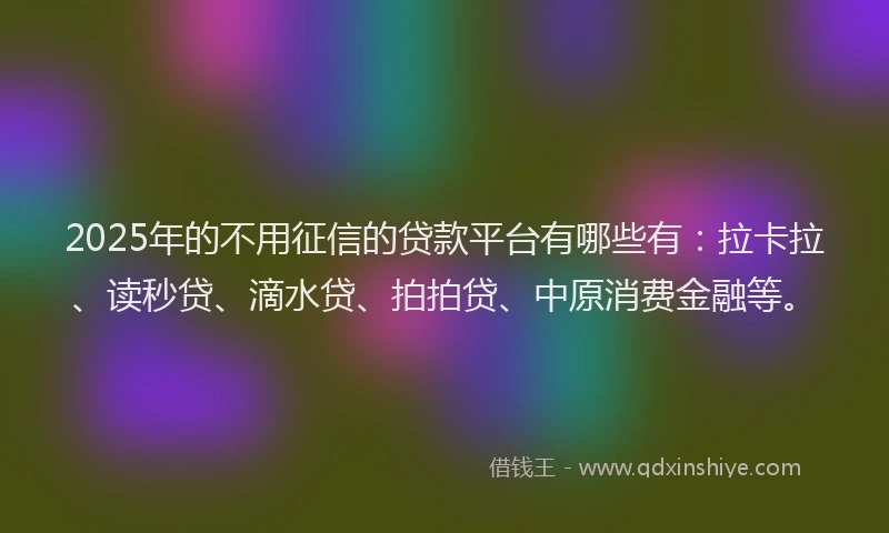 2025年的不用征信的贷款平台有哪些有：拉卡拉、读秒贷、滴水贷、拍拍贷、中原消费金融等。