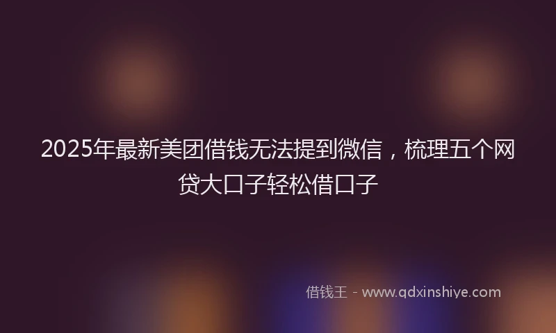 2025年最新美团借钱无法提到微信，梳理五个网贷大口子轻松借口子