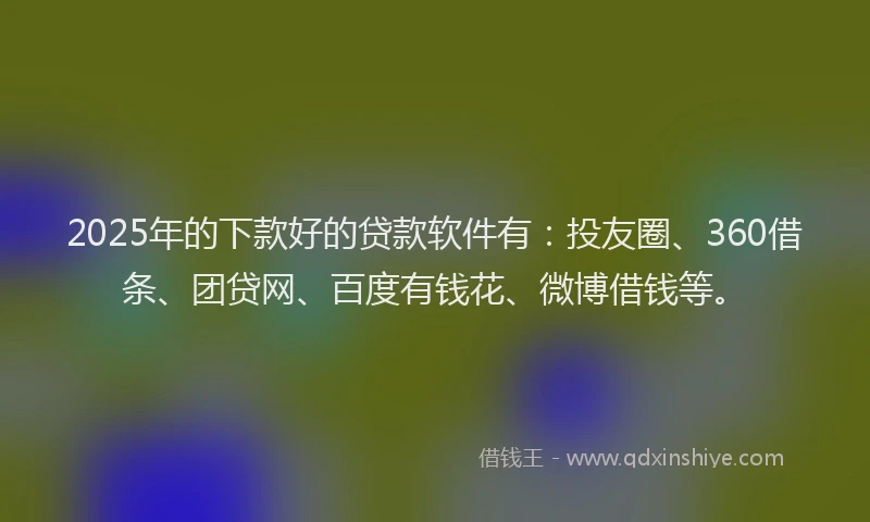 2025年的下款好的贷款软件有：投友圈、360借条、团贷网、百度有钱花、微博借钱等。