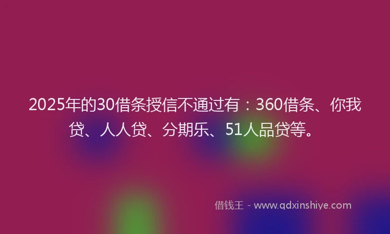 2025年的30借条授信不通过有：360借条、你我贷、人人贷、分期乐、51人品贷等。