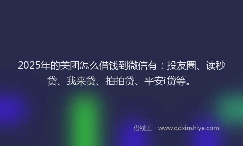 2025年的美团怎么借钱到微信有：投友圈、读秒贷、我来贷、拍拍贷、平安i贷等。
