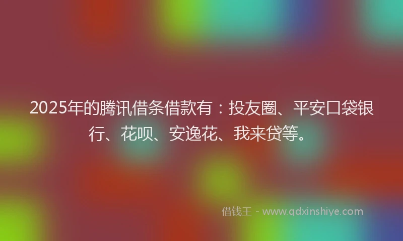 2025年的腾讯借条借款有：投友圈、平安口袋银行、花呗、安逸花、我来贷等。