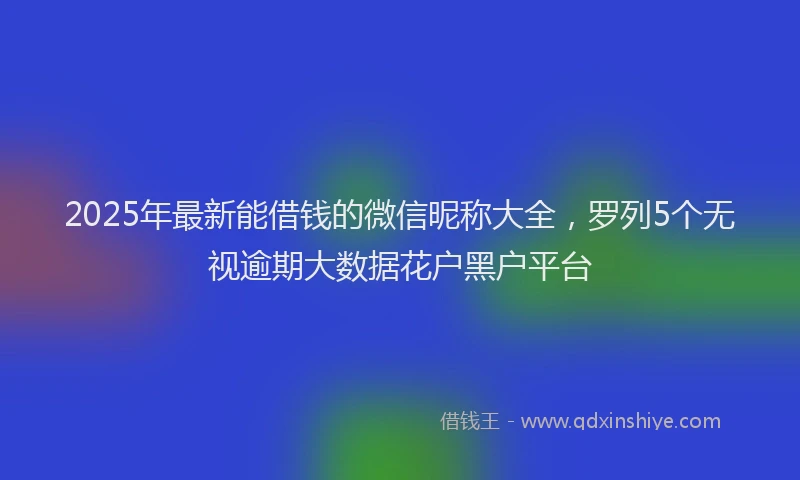 2025年最新能借钱的微信昵称大全，罗列5个无视逾期大数据花户黑户平台