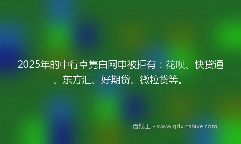 2025年的中行卓隽白网申被拒有：花呗、快贷通、东方汇、好期贷、微粒贷等。