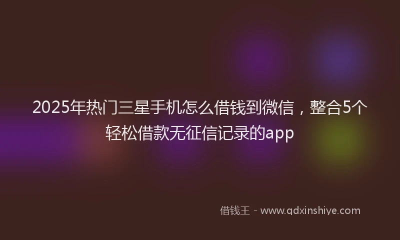 2025年热门三星手机怎么借钱到微信，整合5个轻松借款无征信记录的app