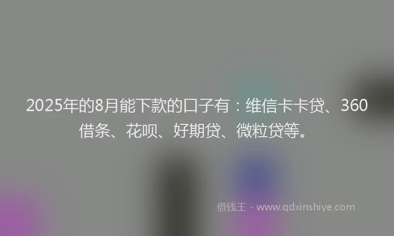 2025年的8月能下款的口子有：维信卡卡贷、360借条、花呗、好期贷、微粒贷等。