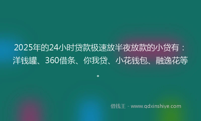 2025年的24小时贷款极速放半夜放款的小贷有：洋钱罐、360借条、你我贷、小花钱包、融逸花等。
