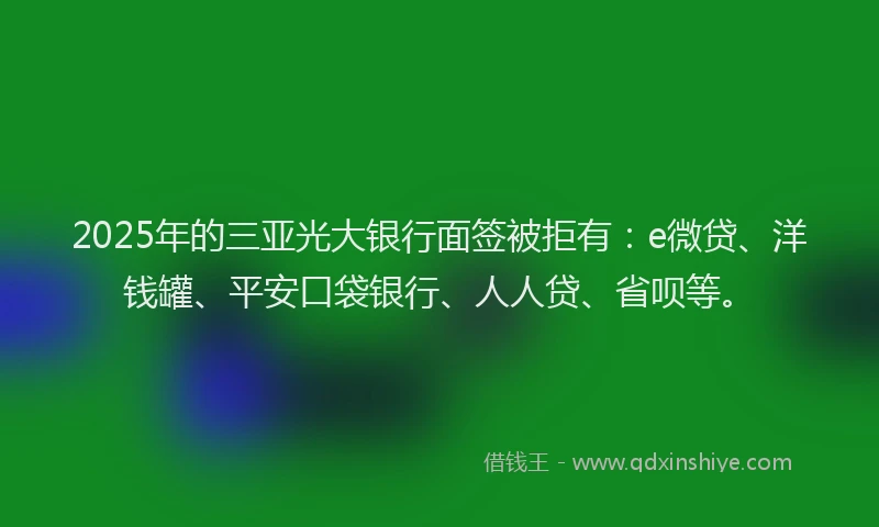 2025年的三亚光大银行面签被拒有：e微贷、洋钱罐、平安口袋银行、人人贷、省呗等。