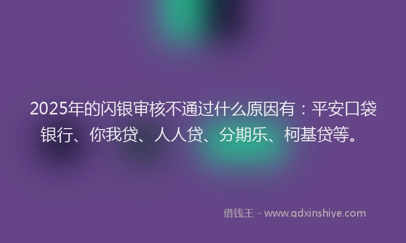 2025年的闪银审核不通过什么原因有：平安口袋银行、你我贷、人人贷、分期乐、柯基贷等。