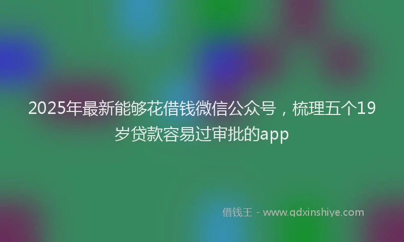 2025年最新能够花借钱微信公众号，梳理五个19岁贷款容易过审批的app