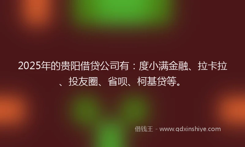 2025年的贵阳借贷公司有：度小满金融、拉卡拉、投友圈、省呗、柯基贷等。