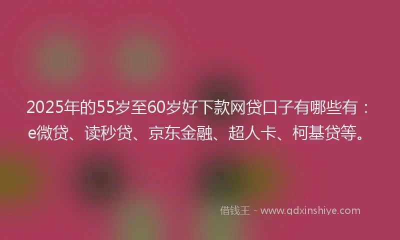 2025年的55岁至60岁好下款网贷口子有哪些有：e微贷、读秒贷、京东金融、超人卡、柯基贷等。