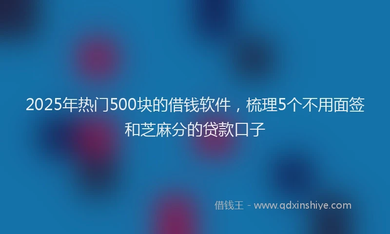 2025年热门500块的借钱软件，梳理5个不用面签和芝麻分的贷款口子