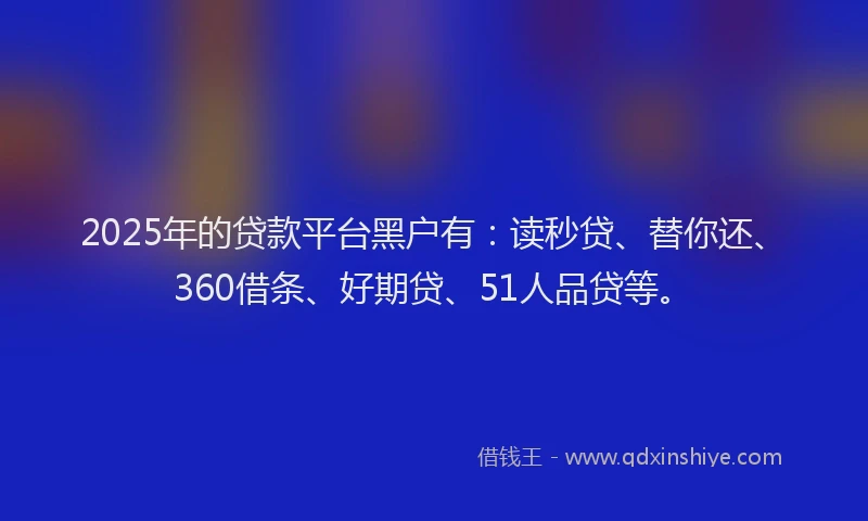 2025年的贷款平台黑户有：读秒贷、替你还、360借条、好期贷、51人品贷等。
